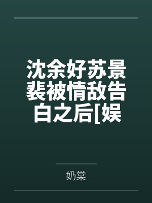沈余好苏景裴被情敌告白之后[娱乐圈]