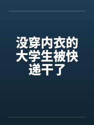 没穿内衣的大学生被快递干了