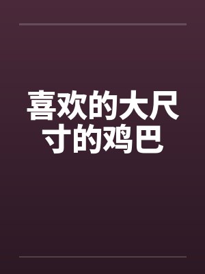 喜欢的大尺寸的鸡巴
