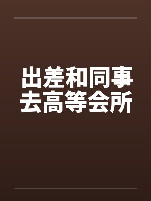 出差和同事去高等会所