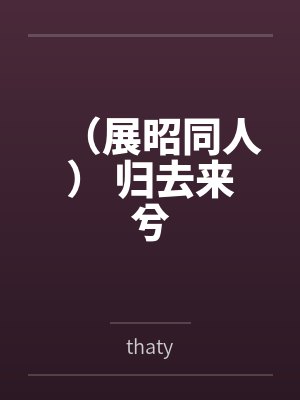 （展昭同人） 归去来兮笔趣阁无弹窗