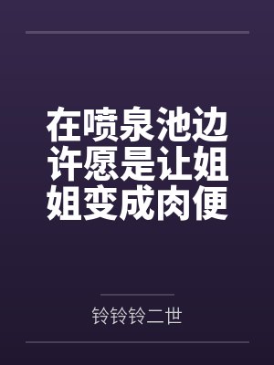 在喷泉池边许愿是让姐姐变成肉便器后,我的姐姐好像变得不一样