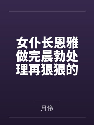 女仆长恩雅做完晨勃处理再狠狠的将她压在身下以母子play中出授精后,将来送早餐的琴诺女仆和莫尔索女仆