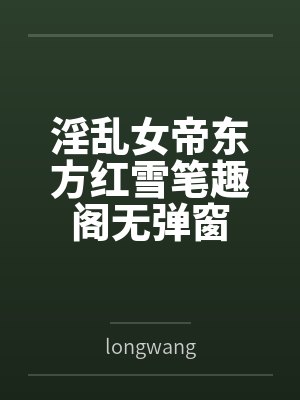 淫乱女帝东方红雪笔趣阁无弹窗