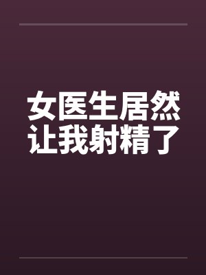 女医生居然让我射精了