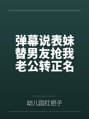 弹幕说表妹替男友抢我老公转正名额,我反手让她们曝光身败名