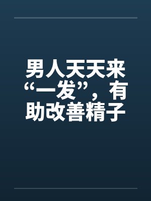 男人天天来“一发”，有助改善精子的品质