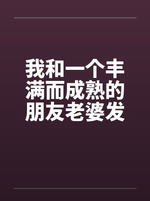 我和一个丰满而成熟的朋友老婆发生奸情