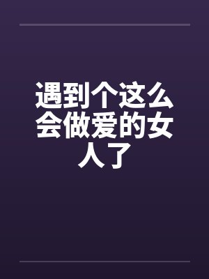 遇到个这么会做爱的女人了