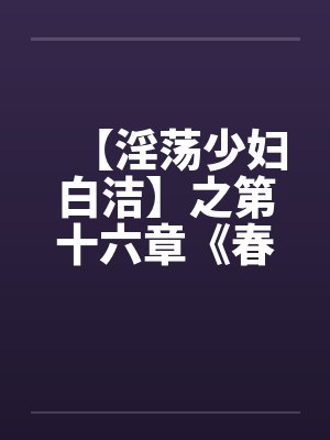 【淫荡少妇白洁】之第十六章《春心荡漾》下