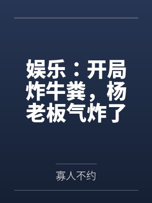 娱乐:开局炸牛粪,杨老板气炸了