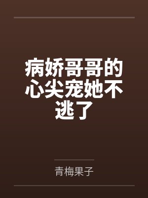 病娇哥哥的心尖宠她不逃了