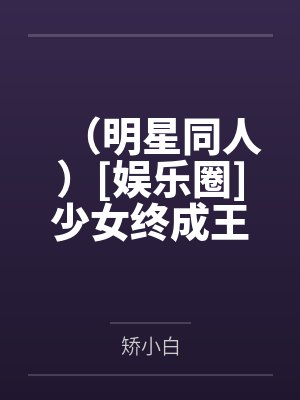 （明星同人）[娱乐圈]少女终成王+番外