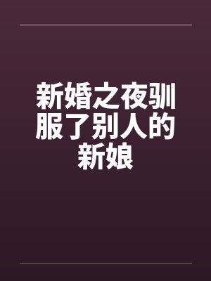 新婚之夜驯服了别人的新娘