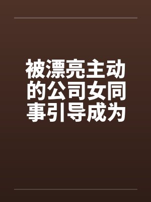 被漂亮主动的公司女同事引导成为恋人