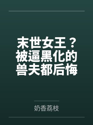 末世女王？被逼黑化的兽夫都后悔了