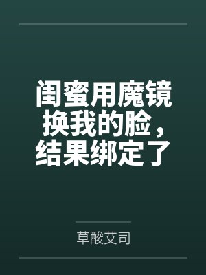 闺蜜用魔镜换我的脸,结果绑定了医美失败的女上司