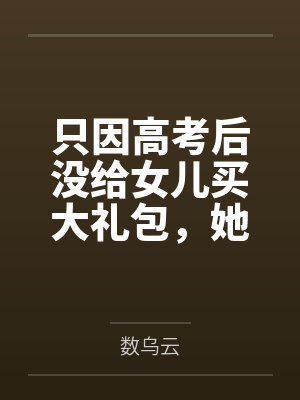 只因高考后没给女儿买大礼包，她就说我们是人贩子