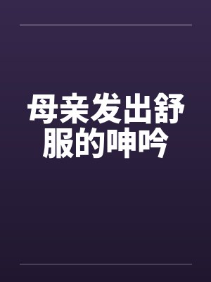 母亲发出舒服的呻吟