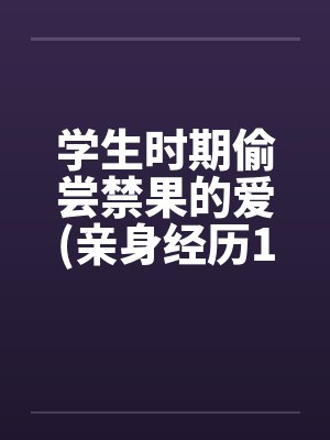 学生时期偷尝禁果的爱(亲身经历100%真实回忆文)
