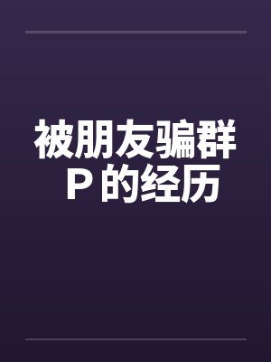 被朋友骗群Ｐ的经历