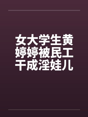 女大学生黄婷婷被民工干成淫娃儿