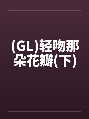 (GL)轻吻那朵花瓣(下)