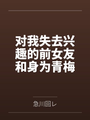 对我失去兴趣的前女友和身为青梅竹马的现女友，不知为何正在上演修罗场。