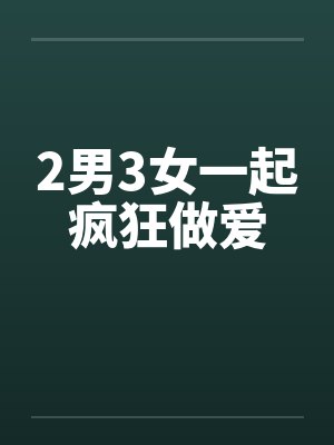 2男3女一起疯狂做爱
