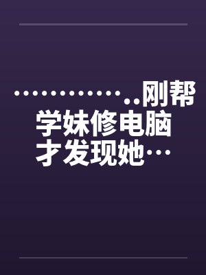 …………..刚帮学妹修电脑才发现她…也是超淫荡的..