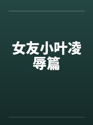 女友小叶凌辱篇
