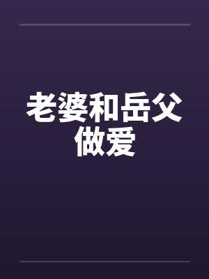 老婆和岳父做爱