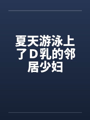 夏天游泳上了Ｄ乳的邻居少妇