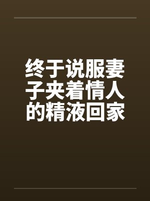 终于说服妻子夹着情人的精液回家
