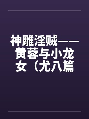 神雕淫贼——黄蓉与小龙女（尤八篇）