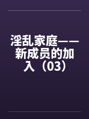 淫乱家庭——新成员的加入（03）