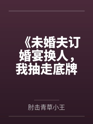 《未婚夫订婚宴换人，我抽走底牌让他秒破产》